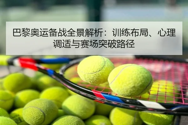 巴黎奥运备战全景解析：训练布局、心理调适与赛场突破路径