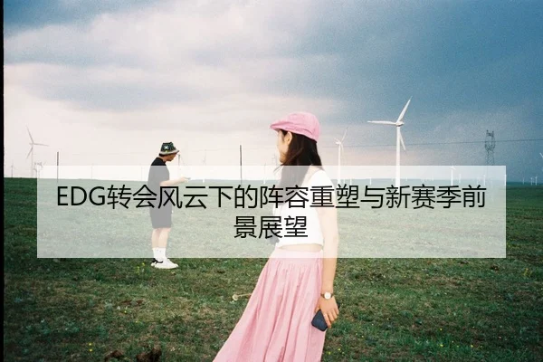 EDG转会风云下的阵容重塑与新赛季前景展望