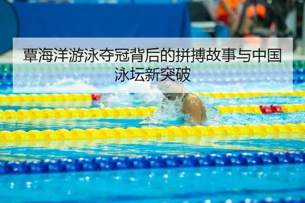 覃海洋游泳夺冠背后的拼搏故事与中国泳坛新突破