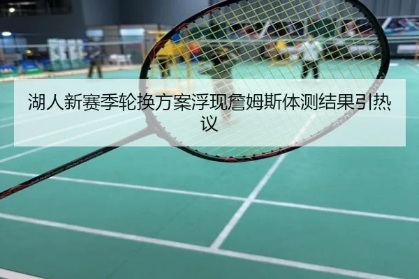 湖人新赛季轮换方案浮现詹姆斯体测结果引热议